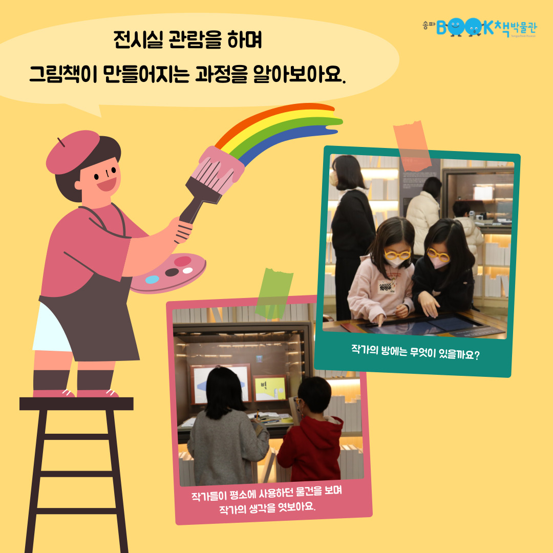 전시실 관람을 하며 그림책이 만들어지는 과정을 알아보아요. 작가의 방에는 무엇이 있을까요? 작가들이 평소에 사용하던 물건을 보며 작가의 생각을 엿보아요.
