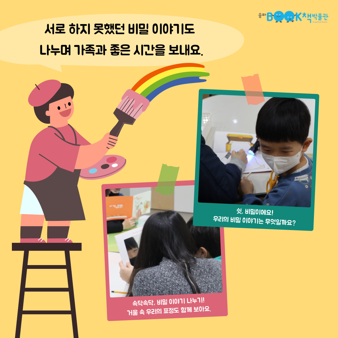 서로 하지 못했던 비밀 이야기도 나누며 가족과 좋은 시간을 보내요. 쉿, 비밀이에요! 우리의 비밀 이야기는 무엇일까요? 속닥속닥, 비밀 이야기 나누기! 거울 속 우리의 표정도 함께 보아요.