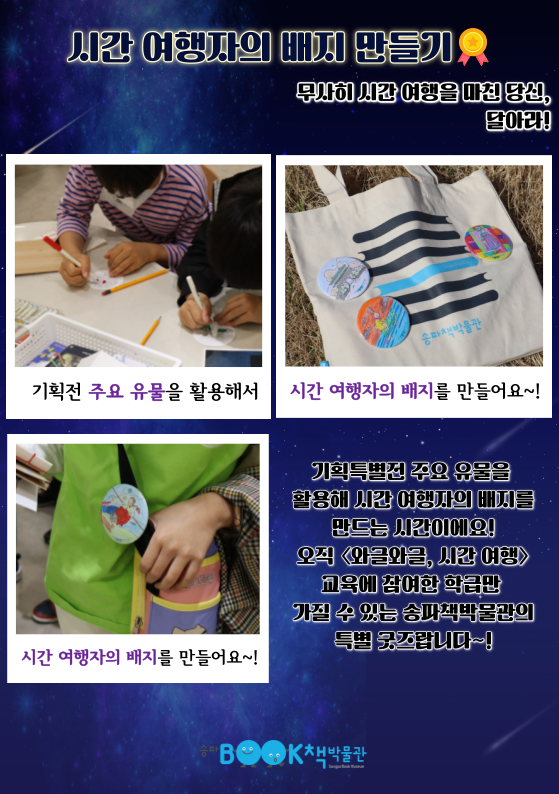 시간 여행자의 배지 만들기 / 무사히 시간여행을 마친 당신, 달아라! / 기획전 주요 유물을 활용해서 시간 여행자의 배지를 만들어요~! / 기획특별전 주요 유물을 활용해 시간 여행자의 배지를 만드는 시간이에요! 오직 와글와글, 시간 여행 교육에 참여한 학급만 가질 수 있는 송파책박물관의 특별 굿즈랍니다~!
