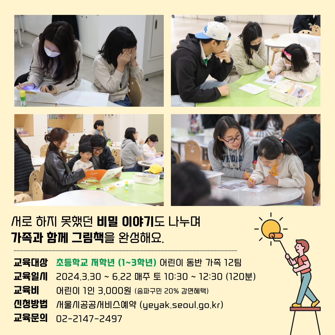 서로 하지 못했던 비밀 이야기도 나누며 가족과 함께 그림책을 완성해요. 교육대상: 초등학교 저학년(1~3학년) 어린이 동반 가족 12팀, 교육일시: 2024.03.30 ~ 6.22 매주 토 10:30 ~ 12:30(120분), 교육비: 어린이 1인 3,000원(송파구민 20% 감면혜택), 신청방법: 서울시공공서비스예약(yeyak.seoul.go.kr), 교육문의: 02-2147-2497