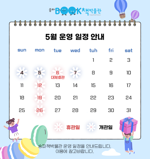 송파책박물관 5월 운영 일정 안내 - 개관일: 5월 4일, 5월 5일, 5월 7일 / 휴관일: 5월 6일(대체휴관), 5월 12일, 5월 19일, 5월 26일 송파책박물관 운영 일정을 안내드립니다. 이용에 참고바랍니다.